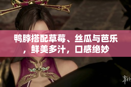 鸭脖搭配草莓、丝瓜与芭乐，鲜美多汁，口感绝妙
