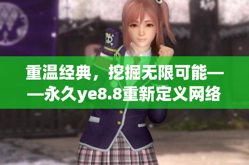 重温经典，挖掘无限可能——永久ye8.8重新定义网络世界