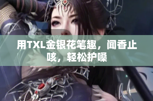 用TXL金银花笔趣，闻香止咳，轻松护嗓