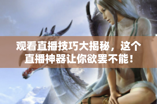 观看直播技巧大揭秘，这个直播神器让你欲罢不能！