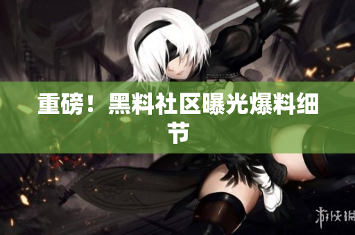 重磅！黑料社区曝光爆料细节