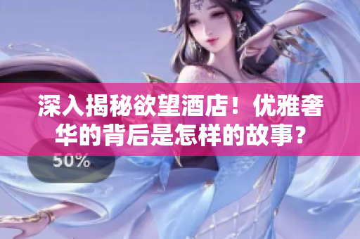 深入揭秘欲望酒店！优雅奢华的背后是怎样的故事？