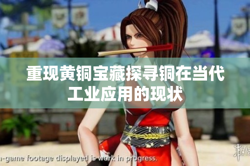 重现黄铜宝藏探寻铜在当代工业应用的现状