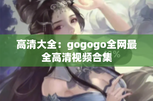 高清大全：gogogo全网最全高清视频合集