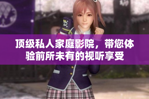 顶级私人家庭影院，带您体验前所未有的视听享受
