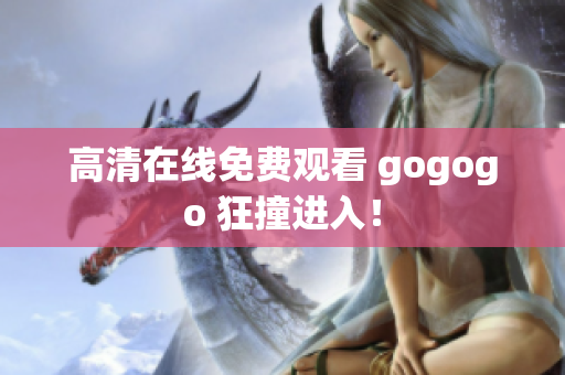 高清在线免费观看 gogogo 狂撞进入！