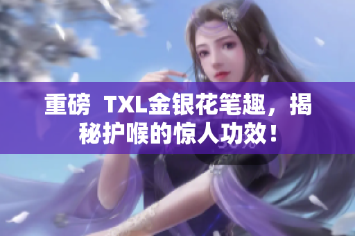 重磅  TXL金银花笔趣，揭秘护喉的惊人功效！