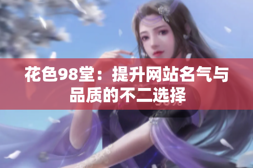 花色98堂：提升网站名气与品质的不二选择