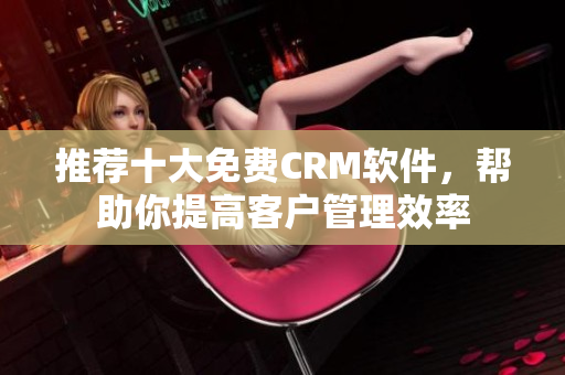 推荐十大免费CRM软件，帮助你提高客户管理效率