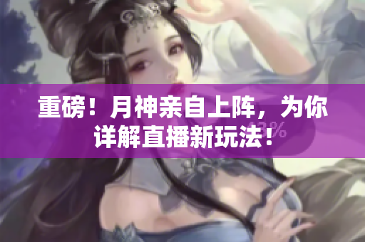 重磅！月神亲自上阵，为你详解直播新玩法！