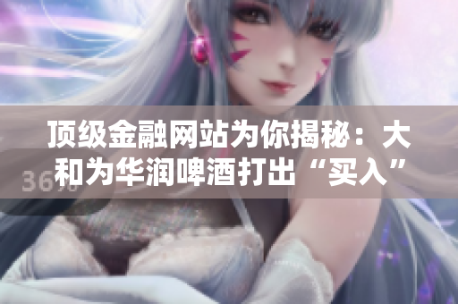 顶级金融网站为你揭秘：大和为华润啤酒打出“买入”策略