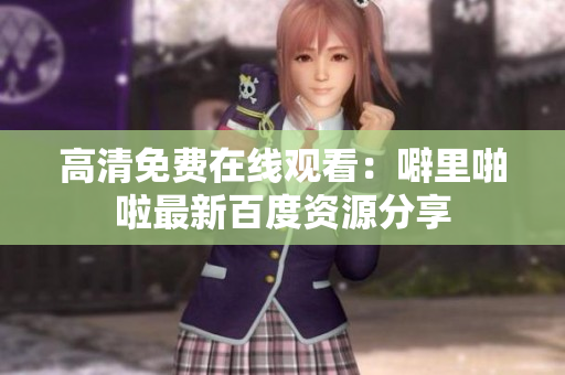 高清免费在线观看：噼里啪啦最新百度资源分享