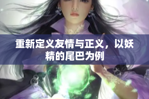 重新定义友情与正义，以妖精的尾巴为例