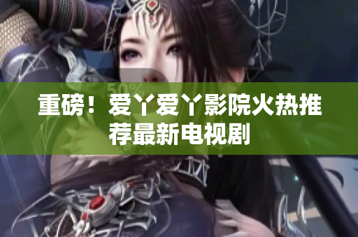 重磅！爱丫爱丫影院火热推荐最新电视剧
