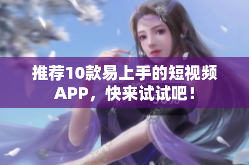 推荐10款易上手的短视频APP，快来试试吧！