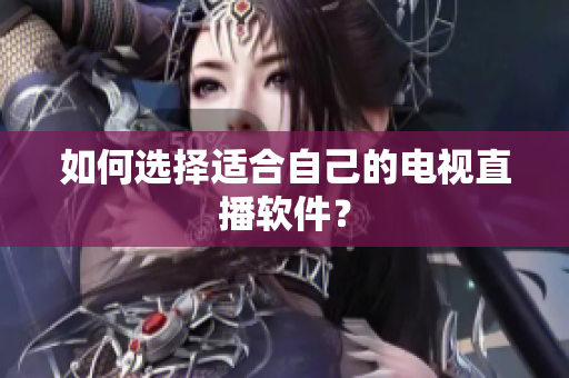如何选择适合自己的电视直播软件？