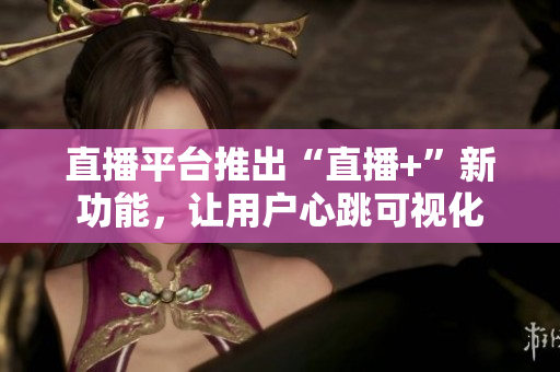 直播平台推出“直播+”新功能，让用户心跳可视化