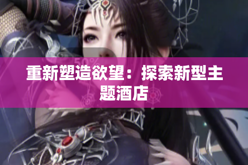 重新塑造欲望：探索新型主题酒店