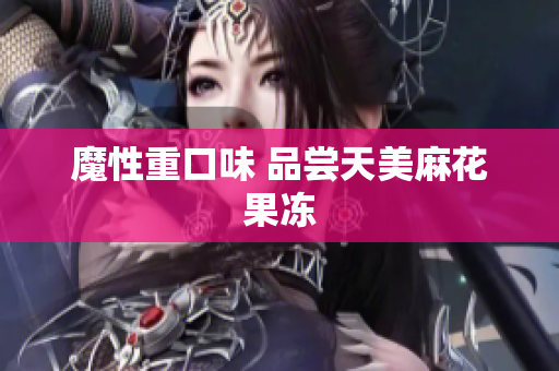 魔性重口味 品尝天美麻花果冻