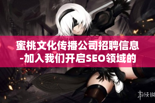 蜜桃文化传播公司招聘信息-加入我们开启SEO领域的职业生涯