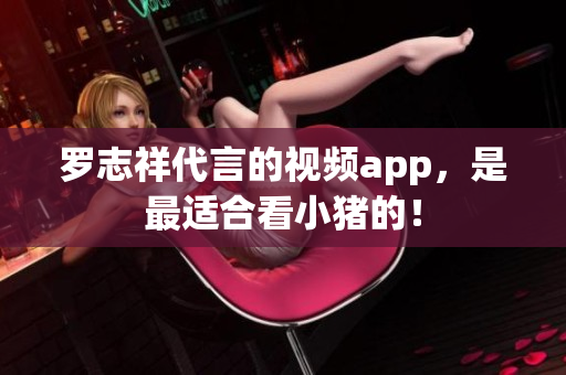 罗志祥代言的视频app，是最适合看小猪的！