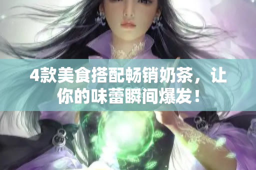 4款美食搭配畅销奶茶，让你的味蕾瞬间爆发！
