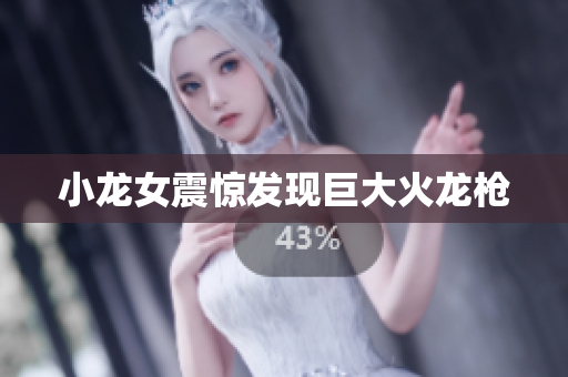 小龙女震惊发现巨大火龙枪