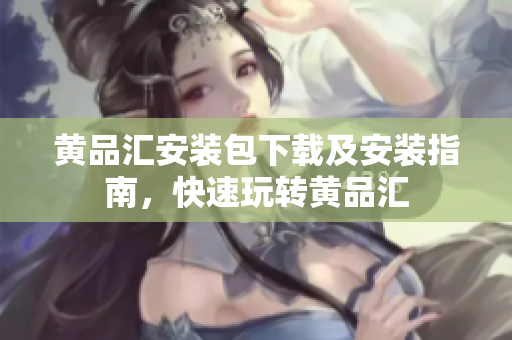 黄品汇安装包下载及安装指南，快速玩转黄品汇