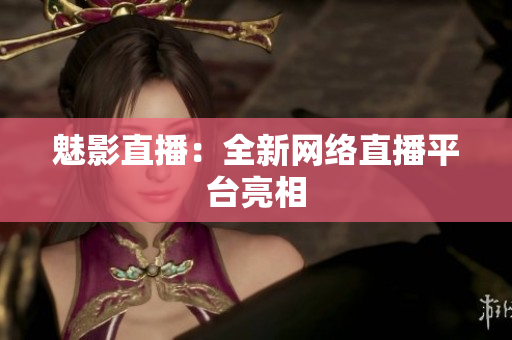 魅影直播：全新网络直播平台亮相