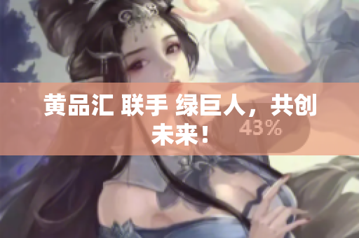 黄品汇 联手 绿巨人，共创未来！