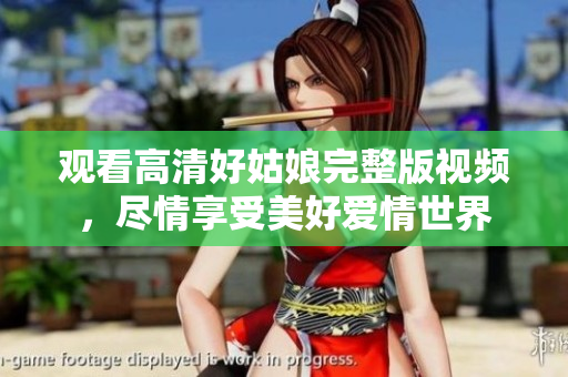 观看高清好姑娘完整版视频，尽情享受美好爱情世界