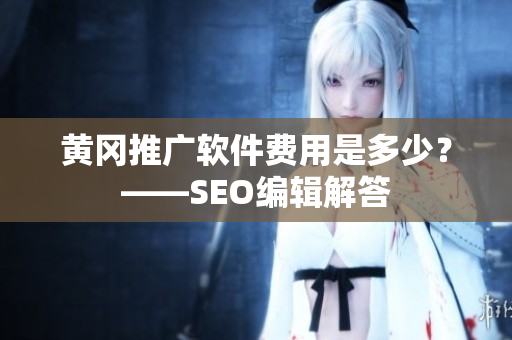 黄冈推广软件费用是多少？——SEO编辑解答