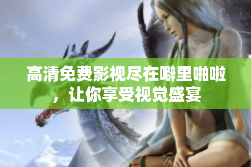高清免费影视尽在噼里啪啦，让你享受视觉盛宴