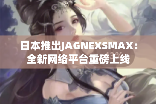 日本推出JAGNEXSMAX：全新网络平台重磅上线