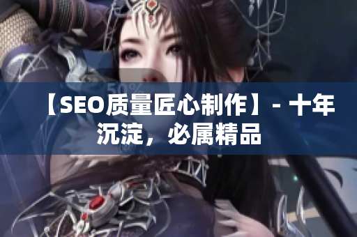 【SEO质量匠心制作】- 十年沉淀，必属精品