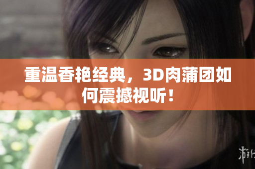 重温香艳经典，3D肉蒲团如何震撼视听！