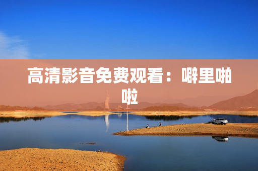 高清影音免费观看：噼里啪啦