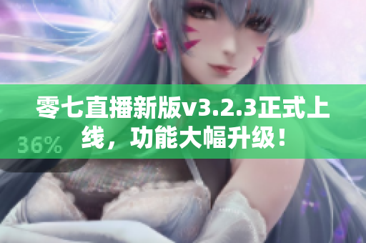 零七直播新版v3.2.3正式上线，功能大幅升级！