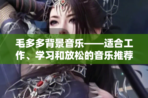 毛多多背景音乐——适合工作、学习和放松的音乐推荐