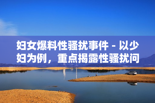 妇女爆料性骚扰事件 - 以少妇为例，重点揭露性骚扰问题