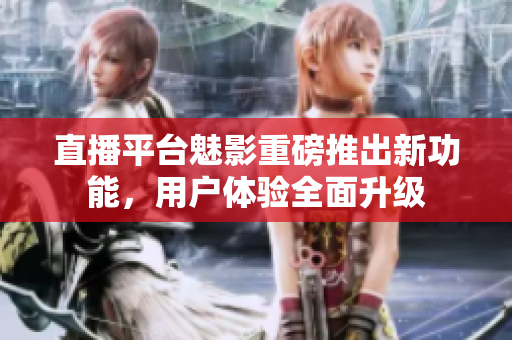 直播平台魅影重磅推出新功能，用户体验全面升级