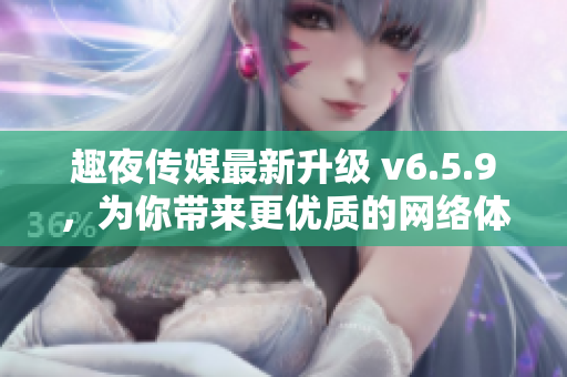 趣夜传媒最新升级 v6.5.9，为你带来更优质的网络体验