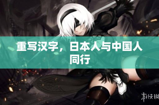 重写汉字，日本人与中国人同行