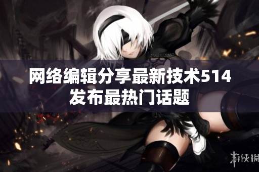 网络编辑分享最新技术514发布最热门话题