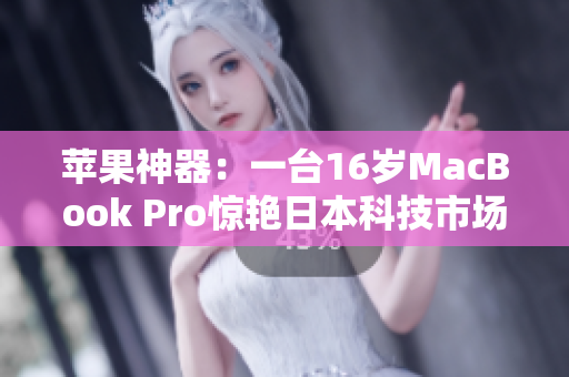 苹果神器：一台16岁MacBook Pro惊艳日本科技市场