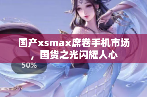 国产xsmax席卷手机市场，国货之光闪耀人心