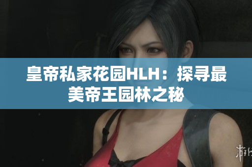 皇帝私家花园HLH：探寻最美帝王园林之秘