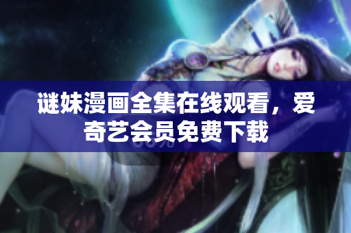 谜妹漫画全集在线观看，爱奇艺会员免费下载