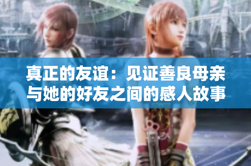 真正的友谊：见证善良母亲与她的好友之间的感人故事