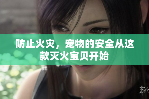 防止火灾，宠物的安全从这款灭火宝贝开始